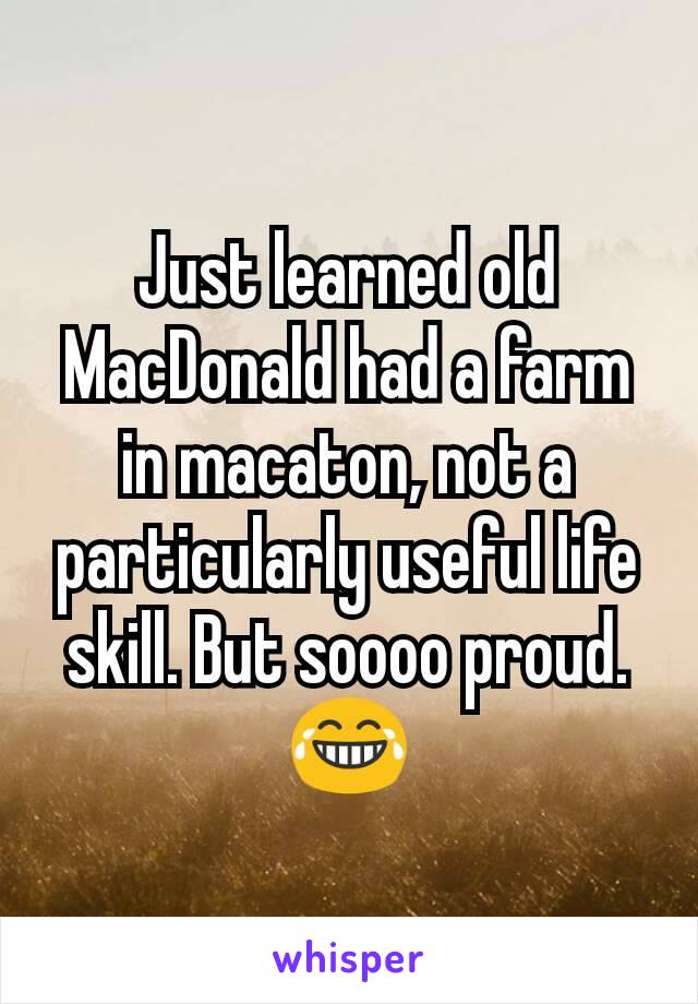 Just learned old MacDonald had a farm in macaton, not a particularly useful life skill. But soooo proud. 😂