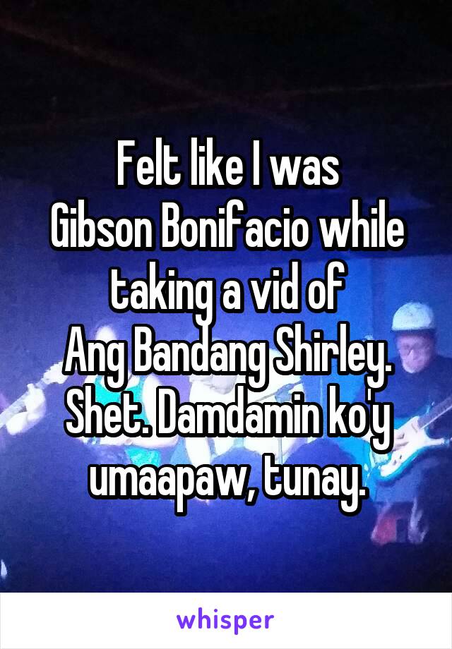 Felt like I was
Gibson Bonifacio while taking a vid of
Ang Bandang Shirley. Shet. Damdamin ko'y umaapaw, tunay.