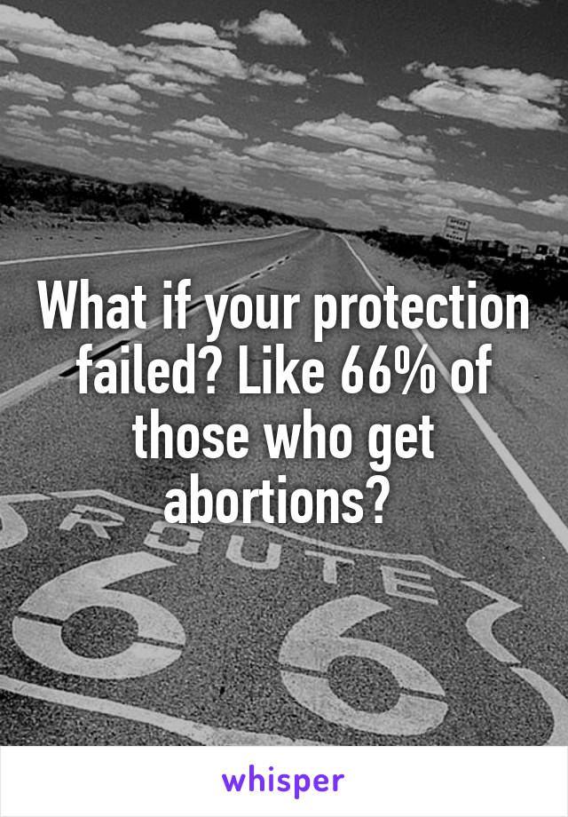 What if your protection failed? Like 66% of those who get abortions? 