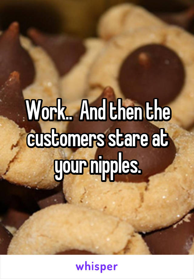 Work..  And then the customers stare at your nipples.