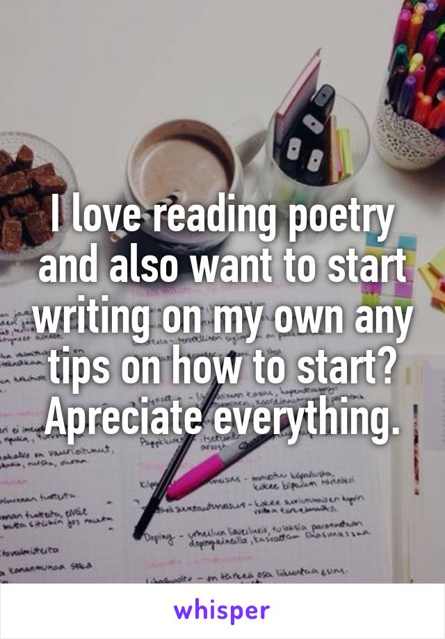 I love reading poetry and also want to start writing on my own any tips on how to start?
Apreciate everything.
