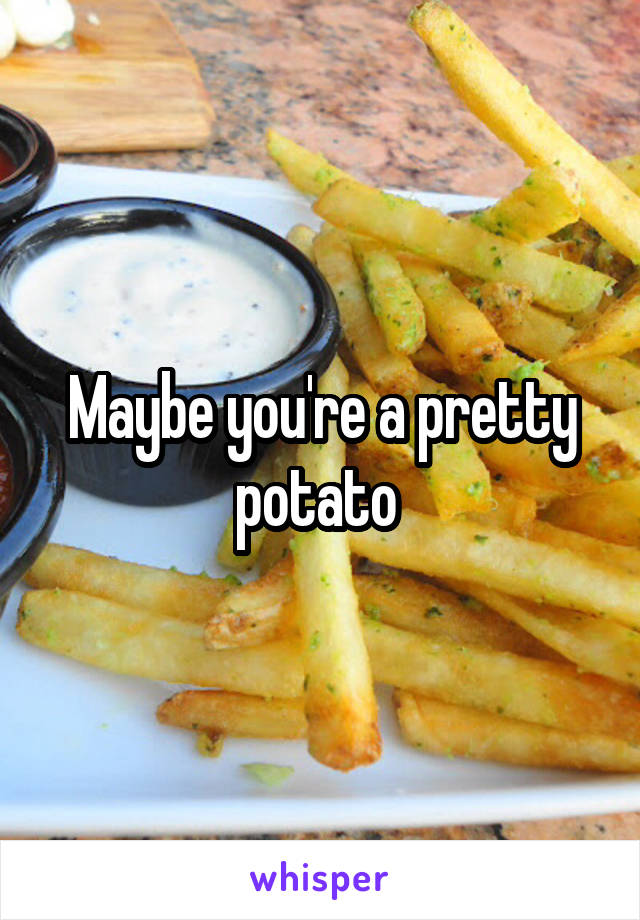 Maybe you're a pretty potato 