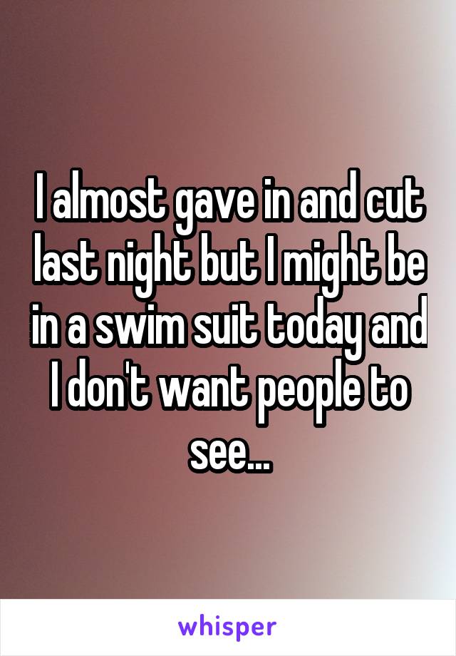 I almost gave in and cut last night but I might be in a swim suit today and I don't want people to see...