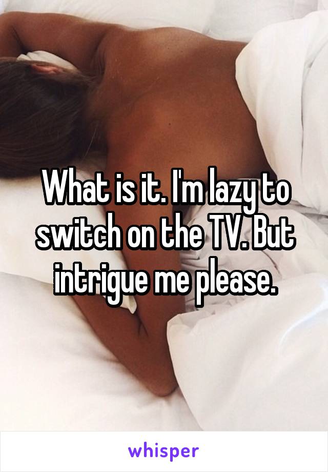 What is it. I'm lazy to switch on the TV. But intrigue me please.