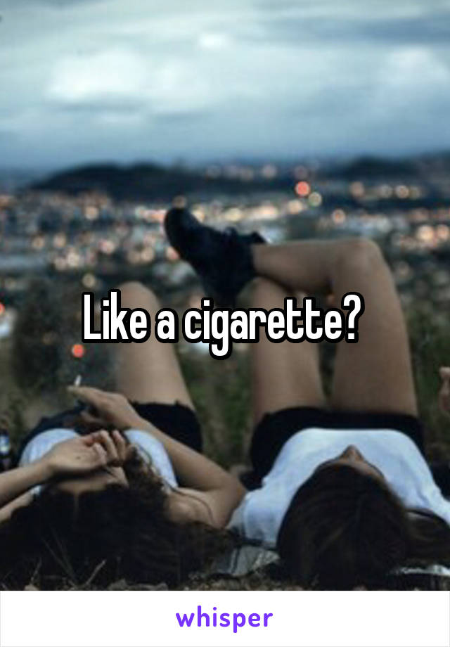 Like a cigarette? 
