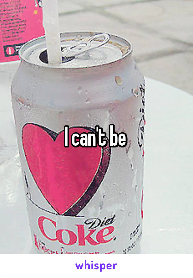 I can't be 