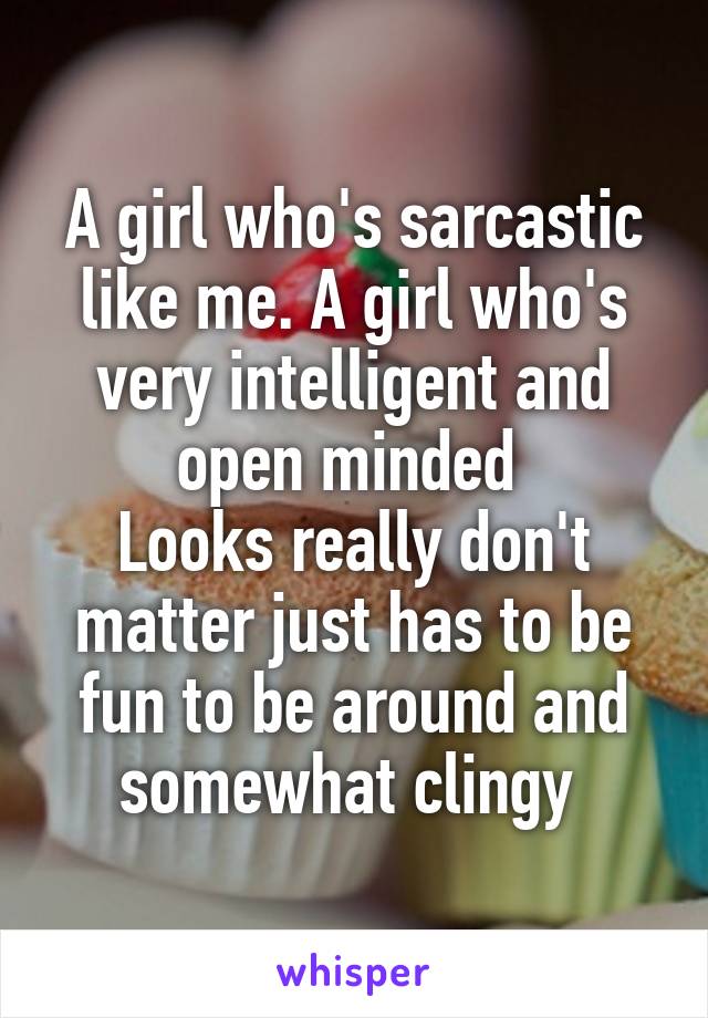 A girl who's sarcastic like me. A girl who's very intelligent and open minded 
Looks really don't matter just has to be fun to be around and somewhat clingy 