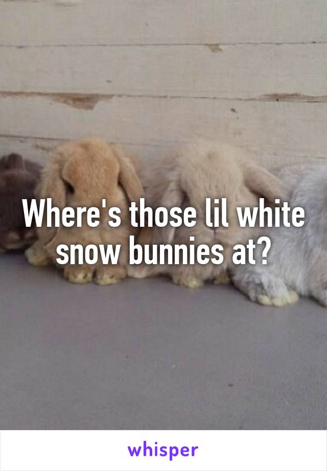 Where's those lil white snow bunnies at?