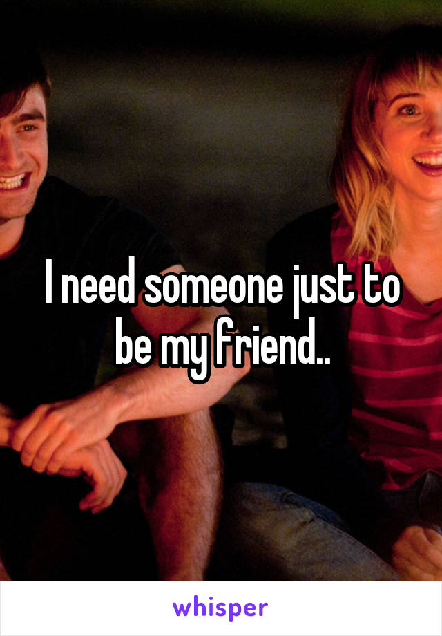 I need someone just to be my friend..