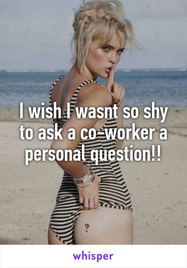 I wish I wasnt so shy to ask a co-worker a personal question!!