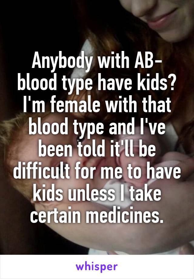 Anybody with AB- blood type have kids? I'm female with that blood type and I've been told it'll be difficult for me to have kids unless I take certain medicines.