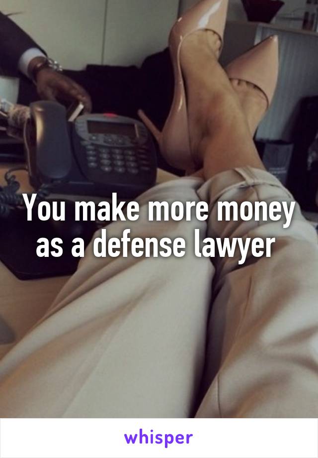 You make more money as a defense lawyer 