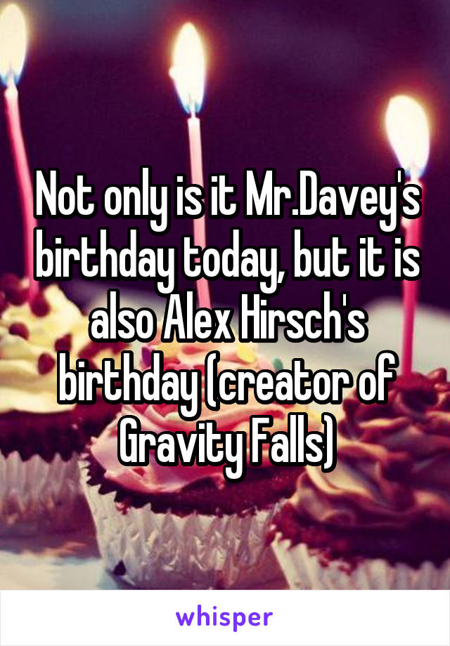 Not only is it Mr.Davey's birthday today, but it is also Alex Hirsch's birthday (creator of Gravity Falls)