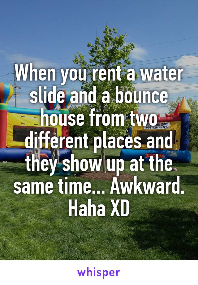 When you rent a water slide and a bounce house from two different places and they show up at the same time... Awkward. Haha XD