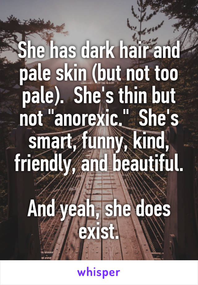 She has dark hair and pale skin (but not too pale).  She's thin but not "anorexic."  She's smart, funny, kind, friendly, and beautiful.

And yeah, she does exist.