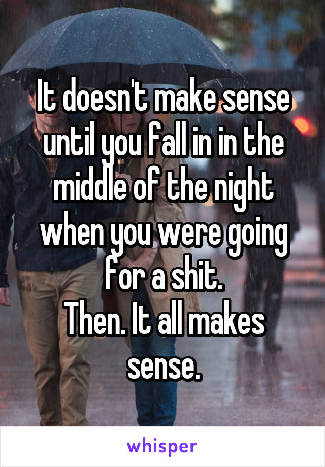 It doesn't make sense until you fall in in the middle of the night when you were going for a shit.
Then. It all makes sense.