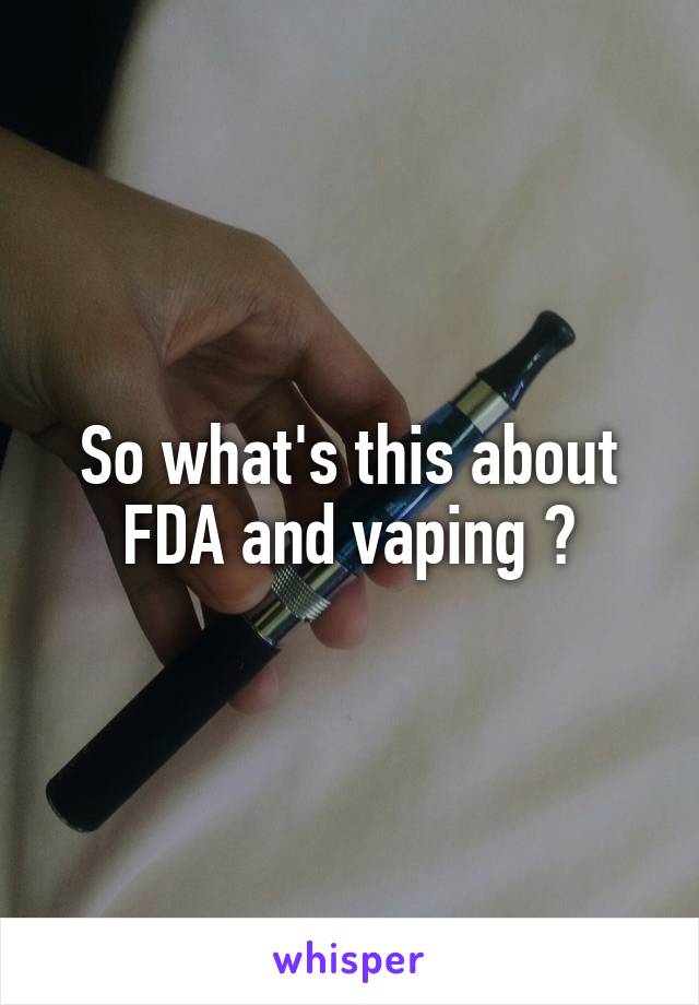 So what's this about FDA and vaping ?