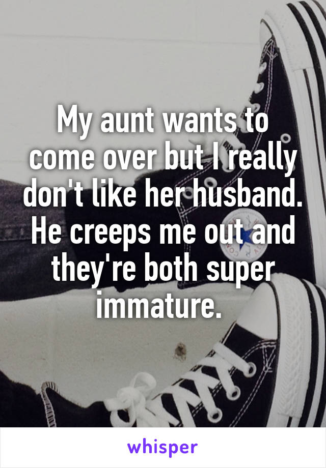 My aunt wants to come over but I really don't like her husband. He creeps me out and they're both super immature. 
