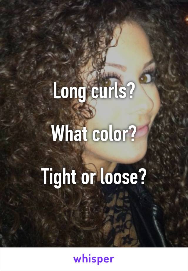 Long curls?

What color?

Tight or loose?