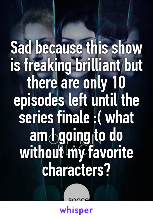Sad because this show is freaking brilliant but there are only 10 episodes left until the series finale :( what am I going to do without my favorite characters?