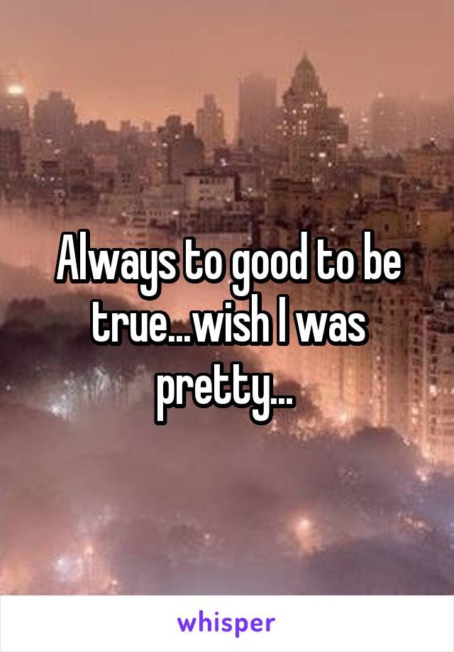 Always to good to be true...wish I was pretty... 