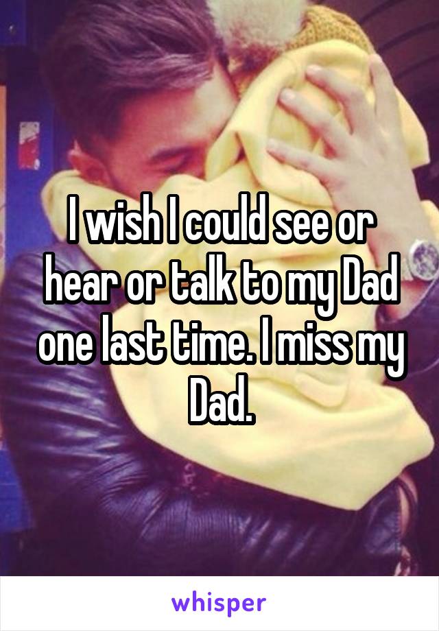 I wish I could see or hear or talk to my Dad one last time. I miss my Dad.