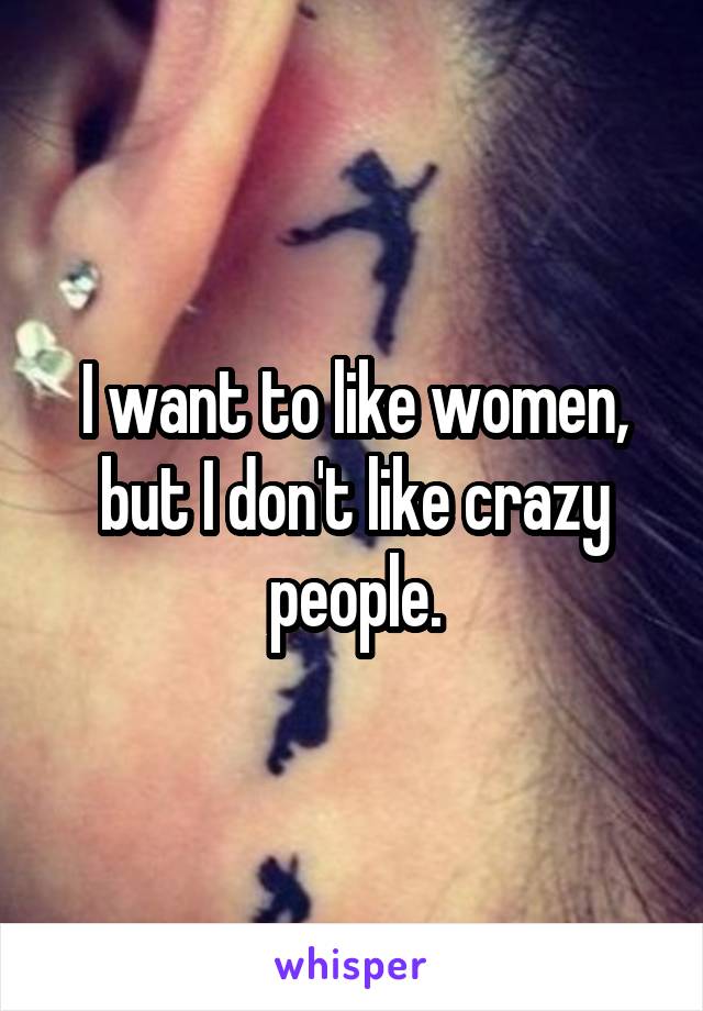 I want to like women, but I don't like crazy people.