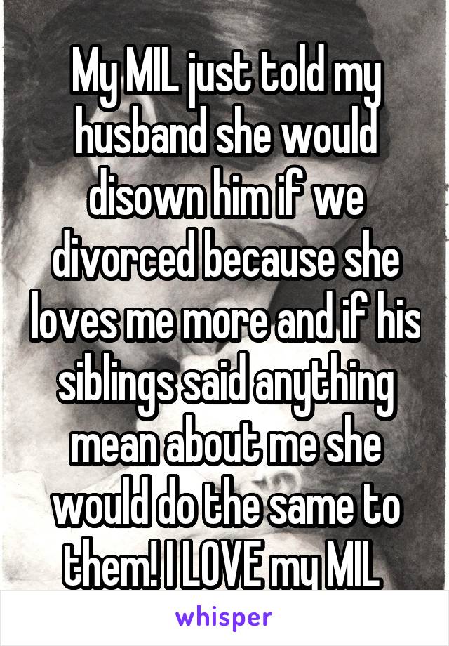 My MIL just told my husband she would disown him if we divorced because she loves me more and if his siblings said anything mean about me she would do the same to them! I LOVE my MIL 