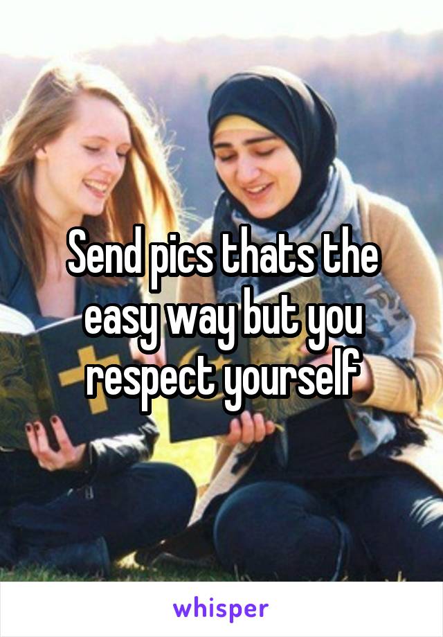 Send pics thats the easy way but you respect yourself