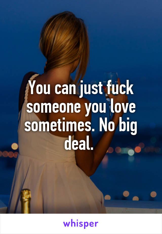 You can just fuck someone you love sometimes. No big deal. 