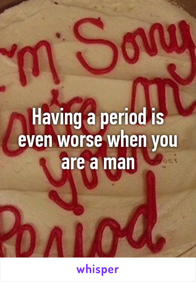 Having a period is even worse when you are a man