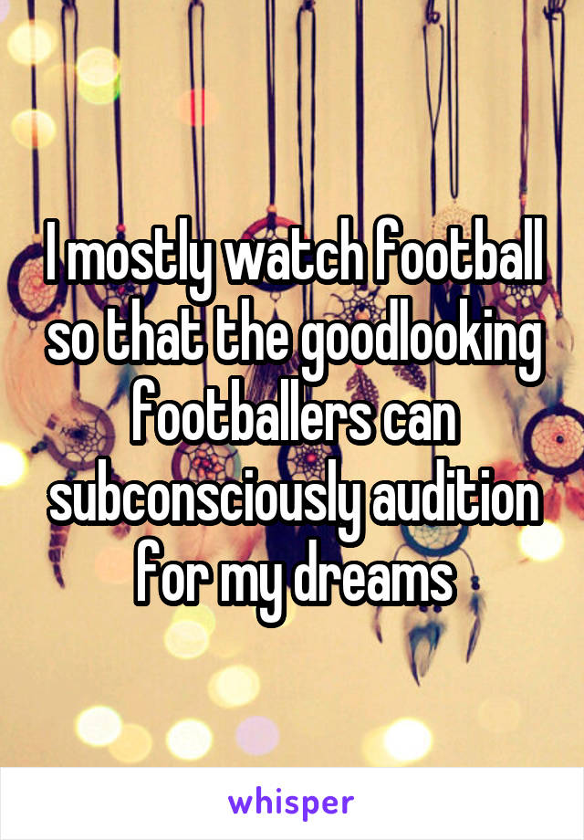 I mostly watch football so that the goodlooking footballers can subconsciously audition for my dreams