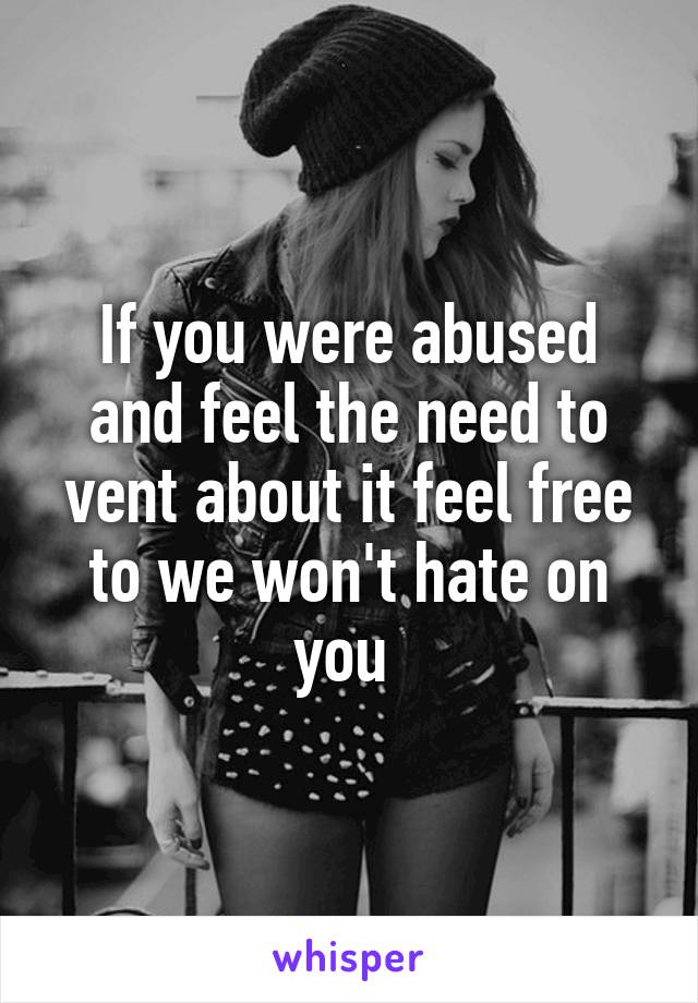 If you were abused and feel the need to vent about it feel free to we won't hate on you 