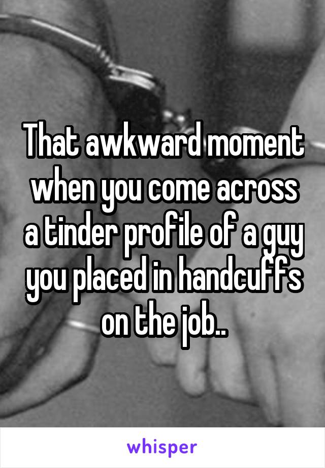 That awkward moment when you come across a tinder profile of a guy you placed in handcuffs on the job..
