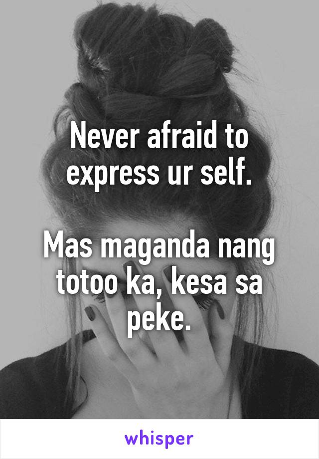 Never afraid to express ur self.

Mas maganda nang totoo ka, kesa sa peke.