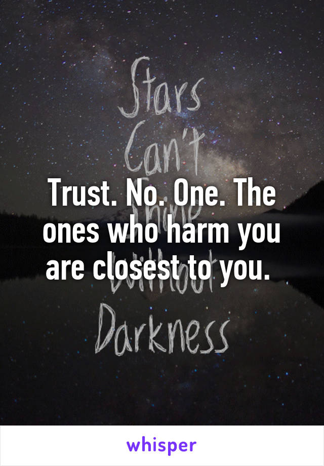 Trust. No. One. The ones who harm you are closest to you. 