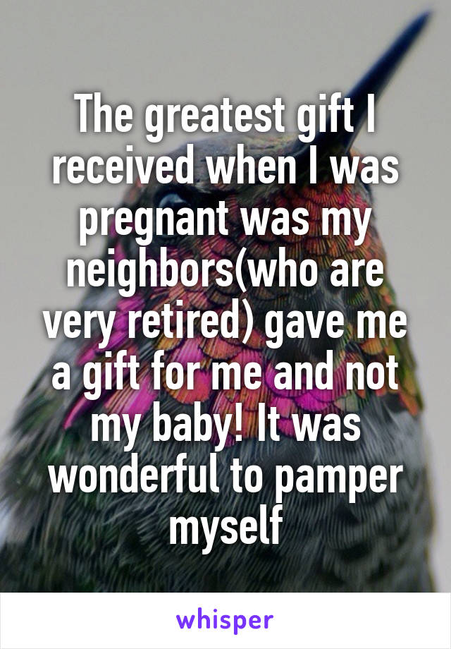 The greatest gift I received when I was pregnant was my neighbors(who are very retired) gave me a gift for me and not my baby! It was wonderful to pamper myself
