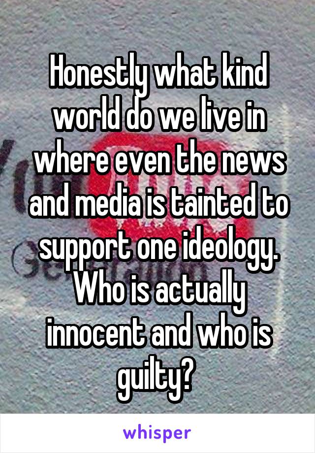 Honestly what kind world do we live in where even the news and media is tainted to support one ideology. Who is actually innocent and who is guilty? 