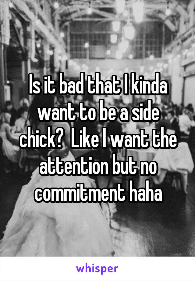 Is it bad that I kinda want to be a side chick?  Like I want the attention but no commitment haha