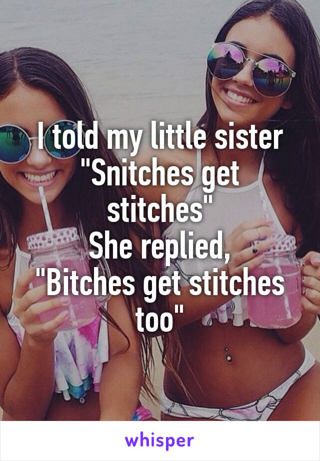 I told my little sister
"Snitches get stitches"
She replied,
"Bitches get stitches too"