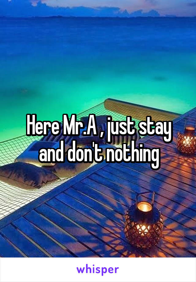 Here Mr.A , just stay and don't nothing