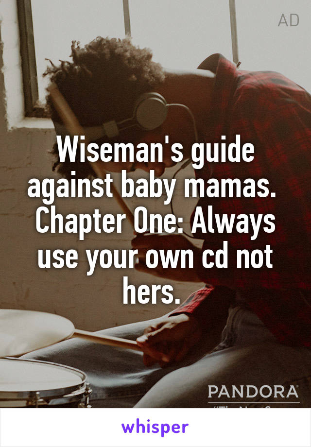 Wiseman's guide against baby mamas. 
Chapter One: Always use your own cd not hers. 