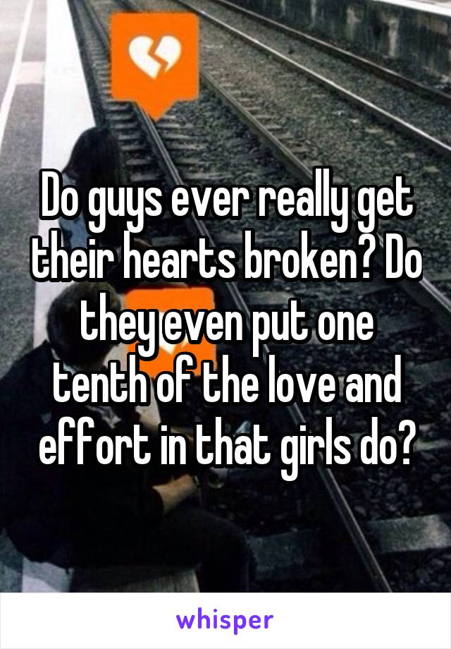 Do guys ever really get their hearts broken? Do they even put one tenth of the love and effort in that girls do?