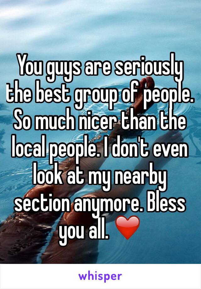 You guys are seriously the best group of people. So much nicer than the local people. I don't even look at my nearby section anymore. Bless you all. ❤️