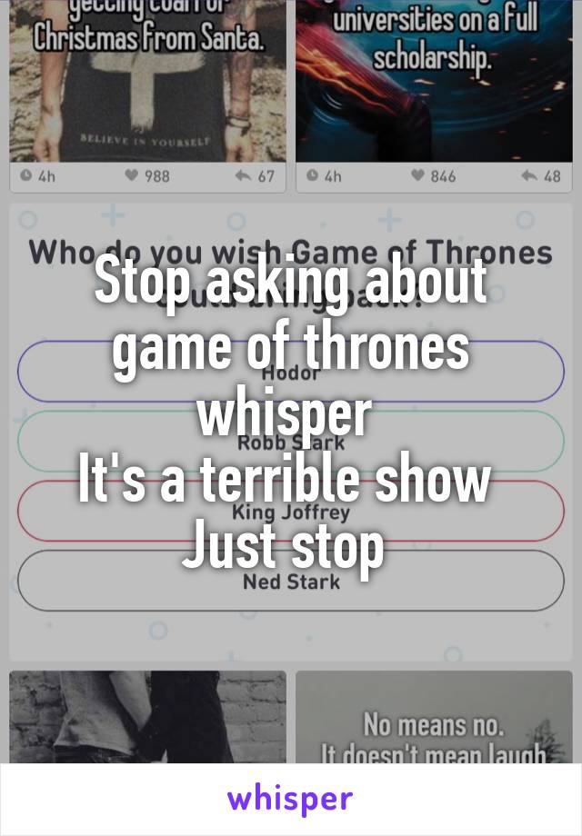 Stop asking about game of thrones whisper 
It's a terrible show 
Just stop 