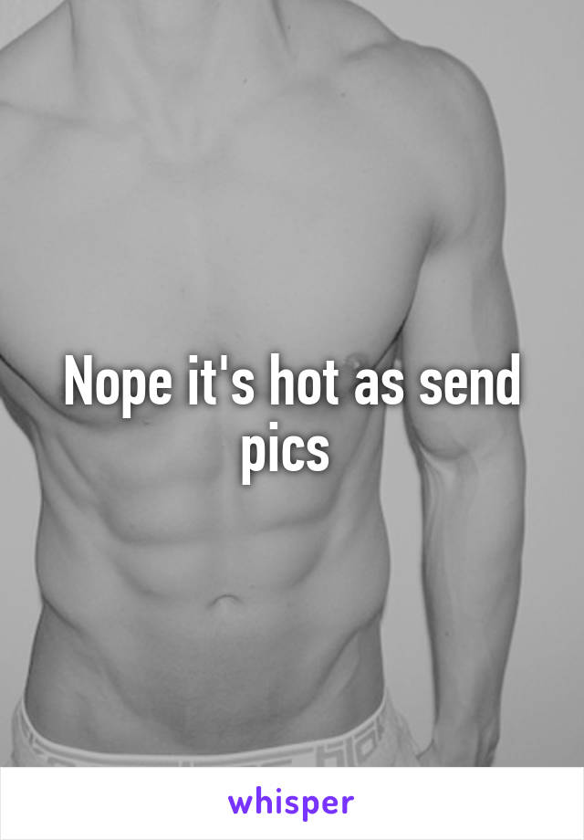 Nope it's hot as send pics 