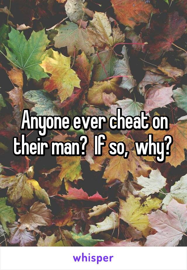 Anyone ever cheat on their man?  If so,  why? 