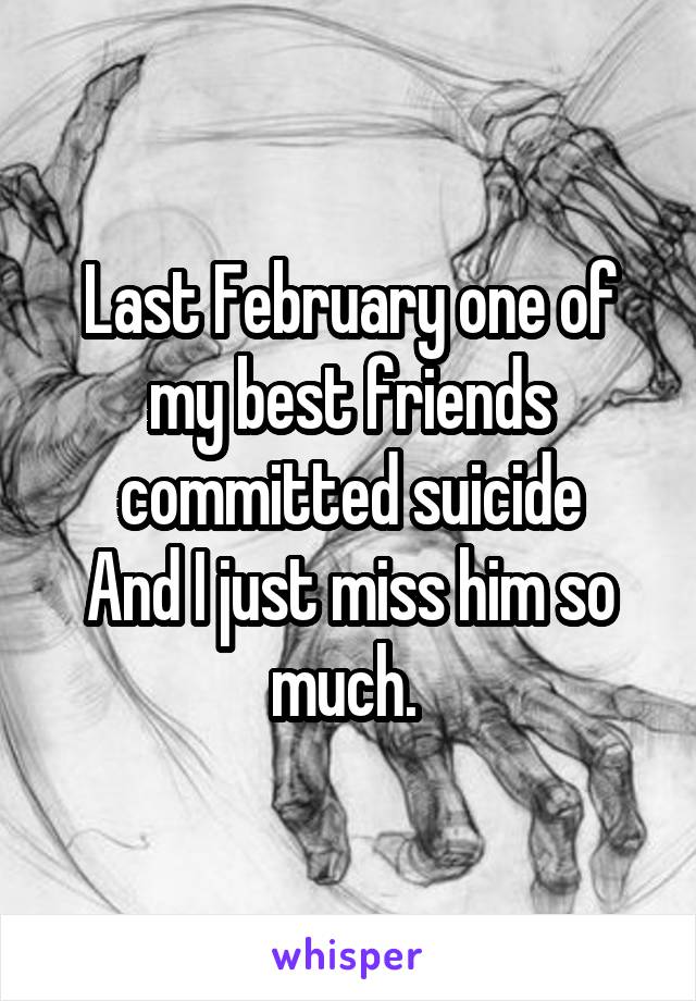 Last February one of my best friends committed suicide
And I just miss him so much. 