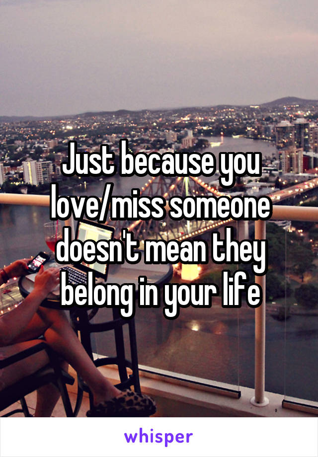 Just because you love/miss someone doesn't mean they belong in your life