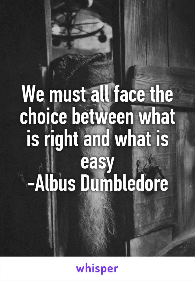 We must all face the choice between what is right and what is easy
-Albus Dumbledore